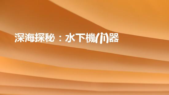深海探秘：水下機(jī)器人如何穿越未知領(lǐng)域？